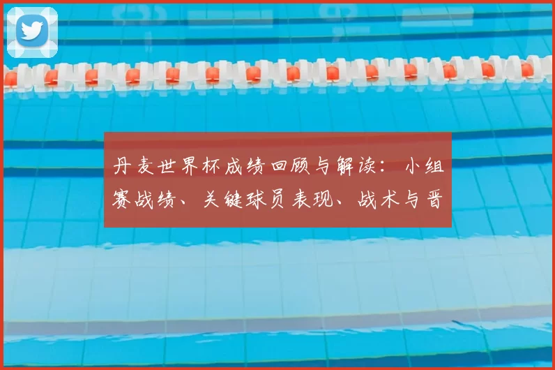 丹麦世界杯成绩回顾与解读：小组赛战绩、关键球员表现、战术与晋级影响