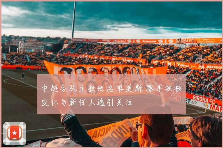 中超各队主教练名单更新 赛季执教变化与新任人选引关注