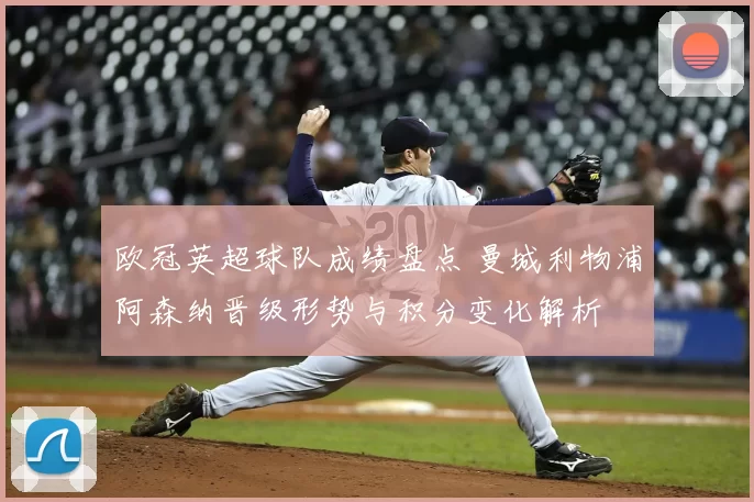 欧冠英超球队成绩盘点 曼城利物浦阿森纳晋级形势与积分变化解析