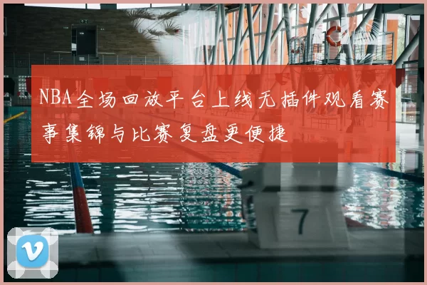 NBA全场回放平台上线无插件观看赛事集锦与比赛复盘更便捷