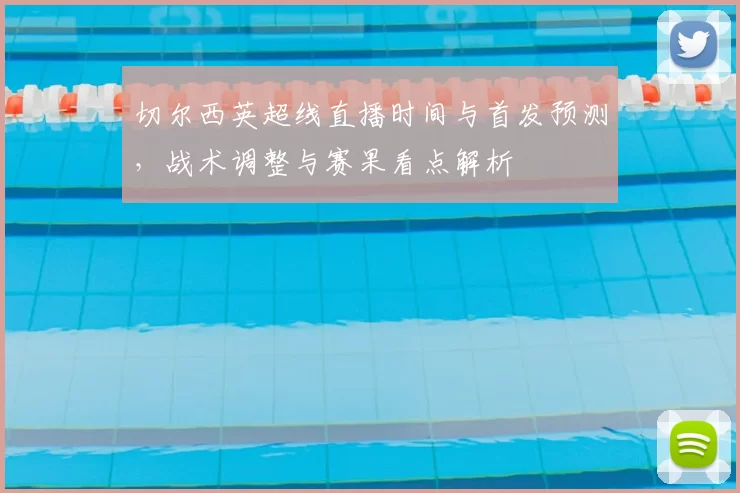 切尔西英超线直播时间与首发预测，战术调整与赛果看点解析