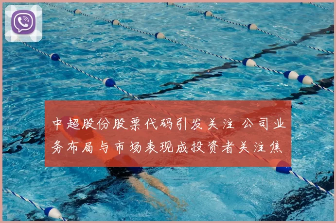 中超股份股票代码引发关注 公司业务布局与市场表现成投资者关注焦点