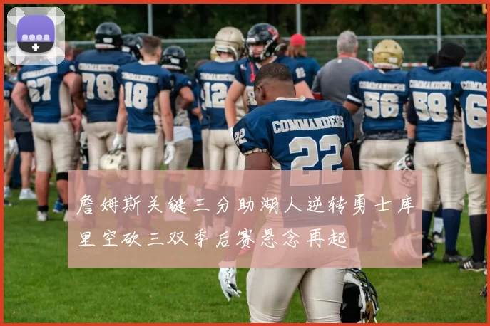 詹姆斯关键三分助湖人逆转勇士库里空砍三双季后赛悬念再起