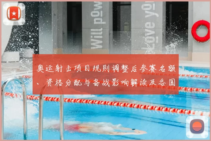 奥运射击项目规则调整后参赛名额、资格分配与备战影响解读及各国备战策略