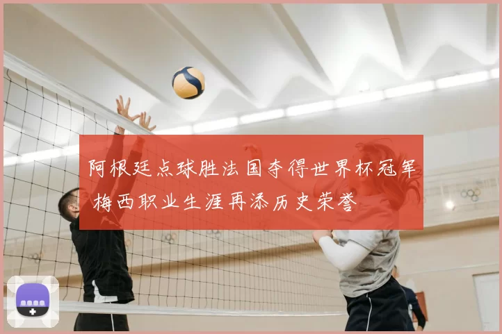 阿根廷点球胜法国夺得世界杯冠军 梅西职业生涯再添历史荣誉