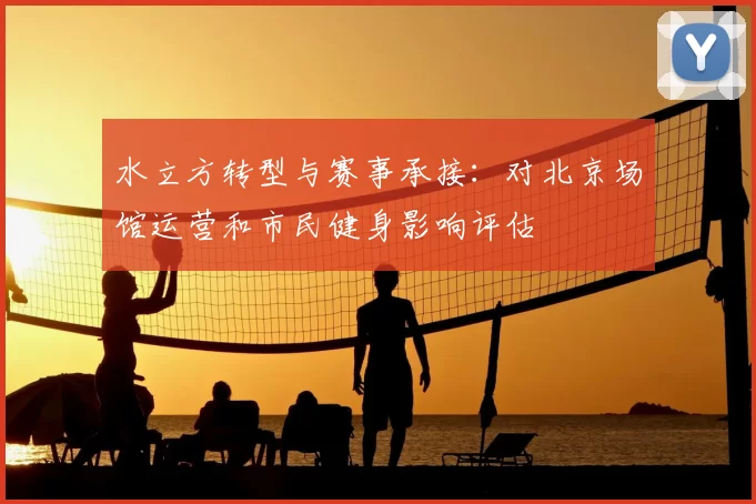 水立方转型与赛事承接:对北京场馆运营和市民健身影响评估