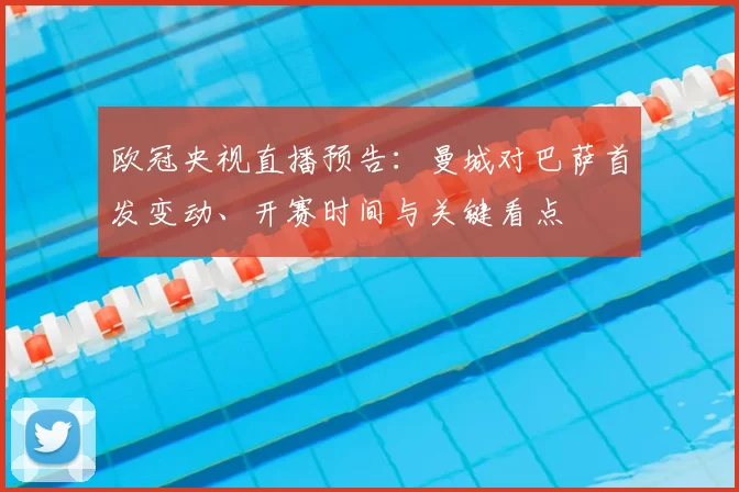 欧冠央视直播预告:曼城对巴萨首发变动、开赛时间与关键看点