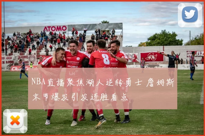 NBA直播聚焦湖人逆转勇士 詹姆斯末节爆发引发连胜看点