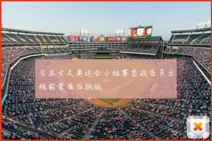 日本女足奥运会小组赛首战告负出线前景面临挑战