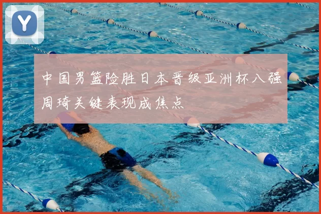 中国男篮险胜日本晋级亚洲杯八强周琦关键表现成焦点