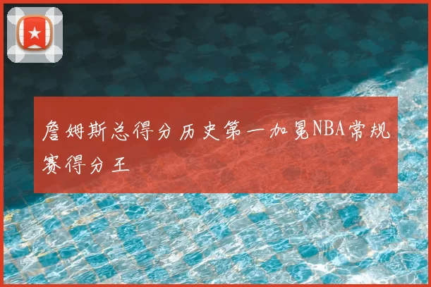 詹姆斯总得分历史第一加冕NBA常规赛得分王