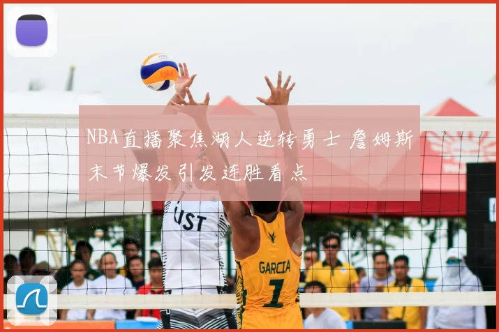 NBA直播聚焦湖人逆转勇士 詹姆斯末节爆发引发连胜看点