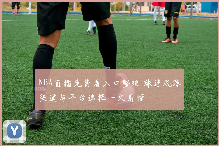 NBA直播免费看入口整理 球迷观赛渠道与平台选择一文看懂