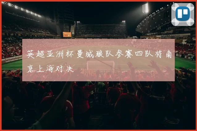 英超亚洲杯曼城狼队参赛四队将南京上海对决