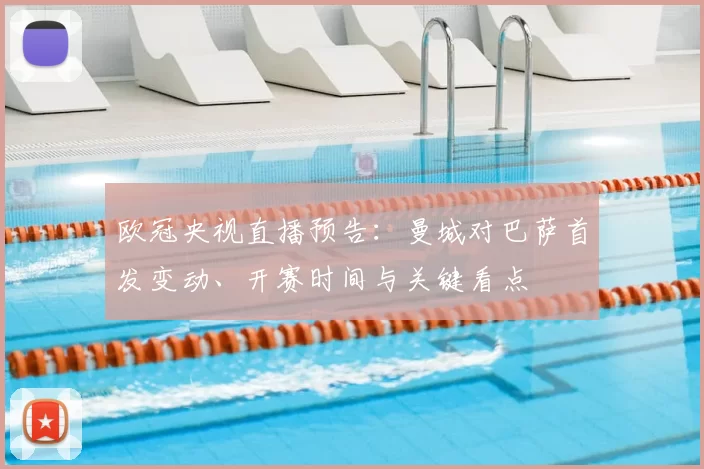 欧冠央视直播预告:曼城对巴萨首发变动、开赛时间与关键看点