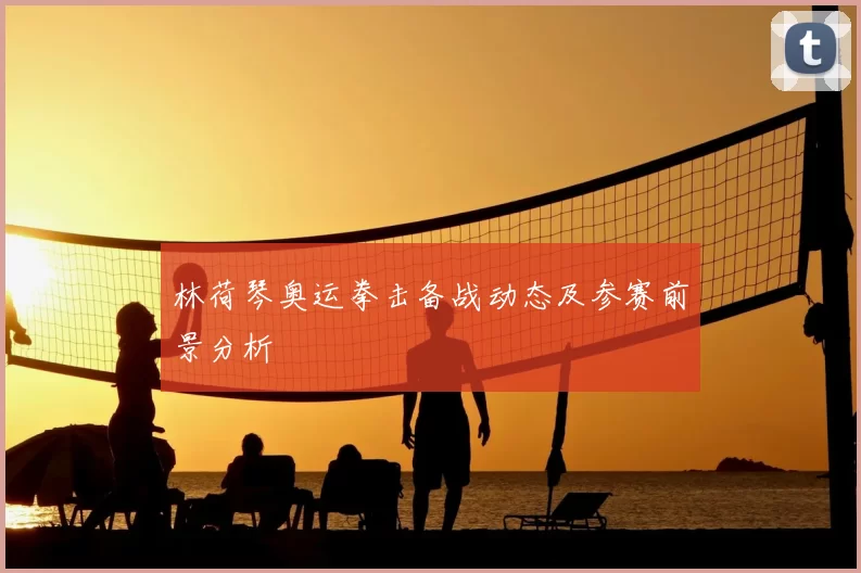 林荷琴奥运拳击备战动态及参赛前景分析