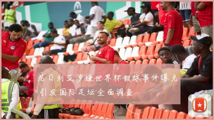 尼日利亚涉嫌世界杯假球事件曝光 引发国际足坛全面调查