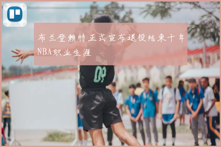 布兰登赖特正式宣布退役结束十年NBA职业生涯