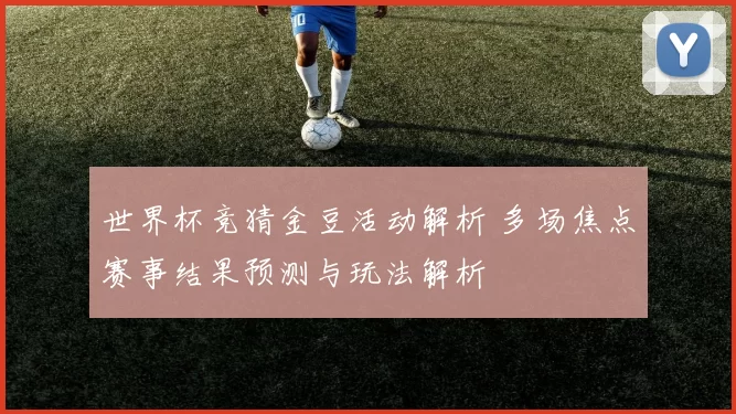 世界杯竞猜金豆活动解析 多场焦点赛事结果预测与玩法解析