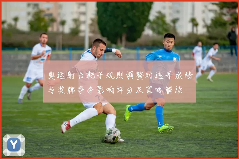 奥运射击靶子规则调整对选手成绩与奖牌争夺影响评分及策略解读