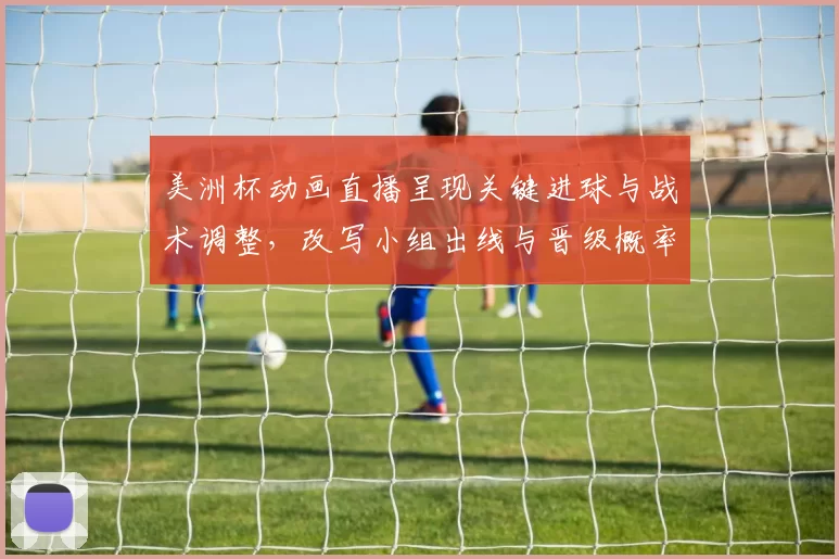 美洲杯动画直播呈现关键进球与战术调整,改写小组出线与晋级概率