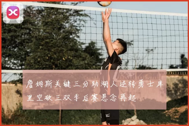 詹姆斯关键三分助湖人逆转勇士库里空砍三双季后赛悬念再起