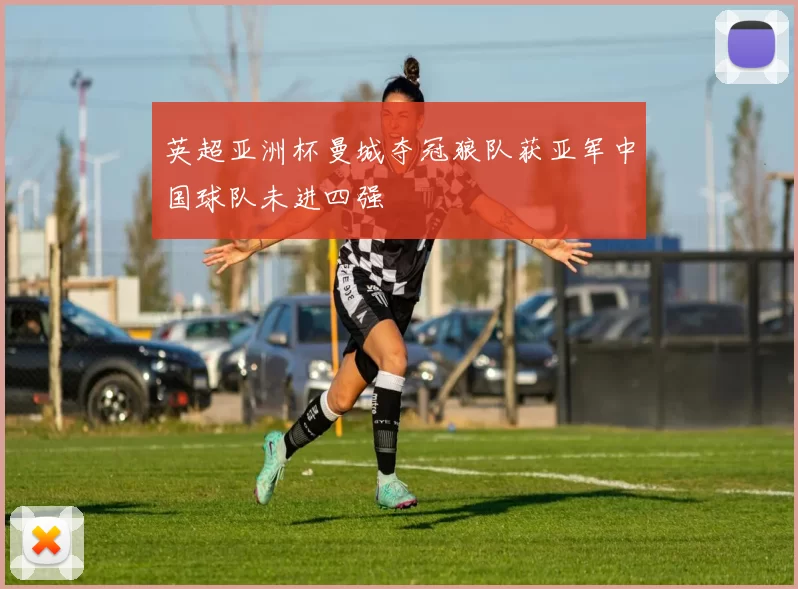 英超亚洲杯曼城夺冠狼队获亚军中国球队未进四强