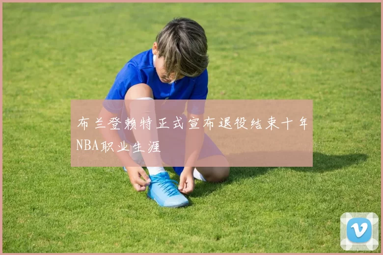 布兰登赖特正式宣布退役结束十年NBA职业生涯