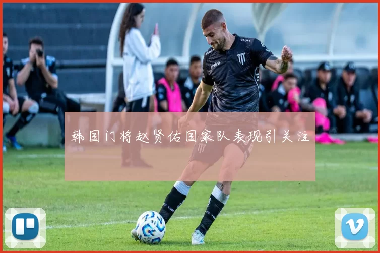 韩国门将赵贤佑国家队表现引关注