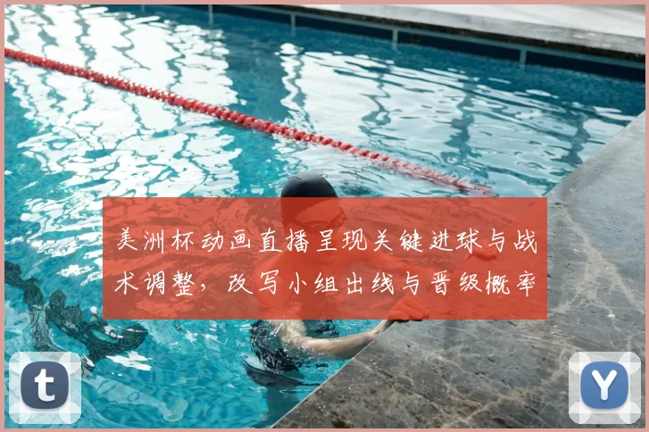 美洲杯动画直播呈现关键进球与战术调整,改写小组出线与晋级概率