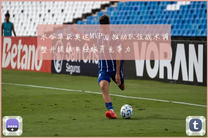 水谷隼获奥运MVP后推动队伍战术调整并提振年轻球员竞争力