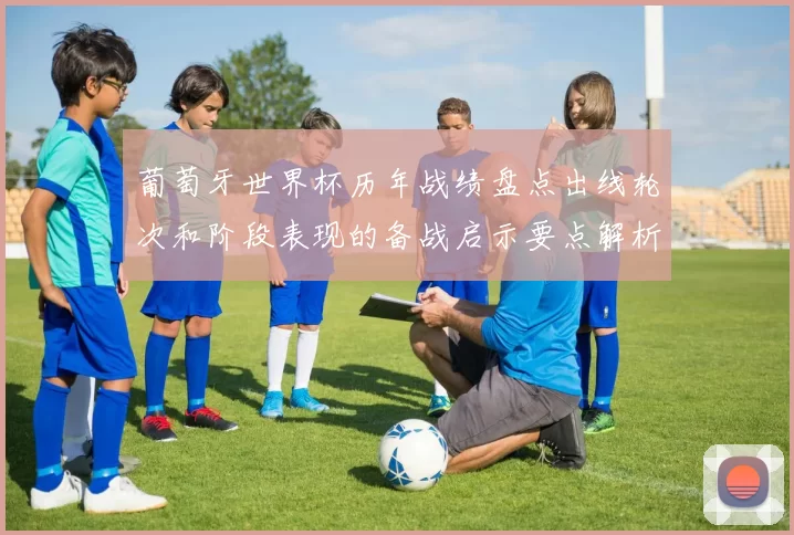 葡萄牙世界杯历年战绩盘点出线轮次和阶段表现的备战启示要点解析