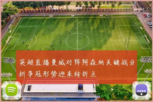 英超直播曼城对阵阿森纳关键战分析争冠形势迎来转折点