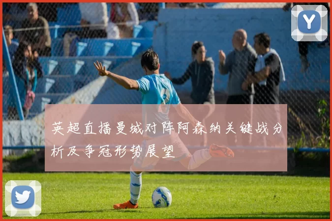 英超直播曼城对阵阿森纳关键战分析及争冠形势展望