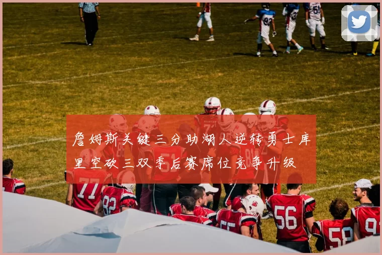 詹姆斯关键三分助湖人逆转勇士库里空砍三双季后赛席位竞争升级