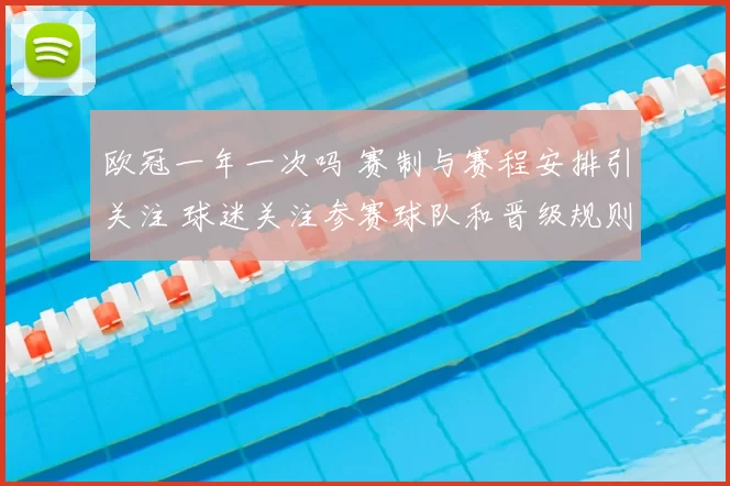 欧冠一年一次吗 赛制与赛程安排引关注 球迷关注参赛球队和晋级规则