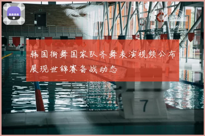韩国街舞国家队齐舞表演视频公布展现世锦赛备战动态