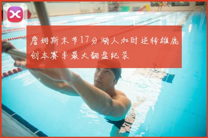 詹姆斯末节17分湖人加时逆转雄鹿创本赛季最大翻盘纪录