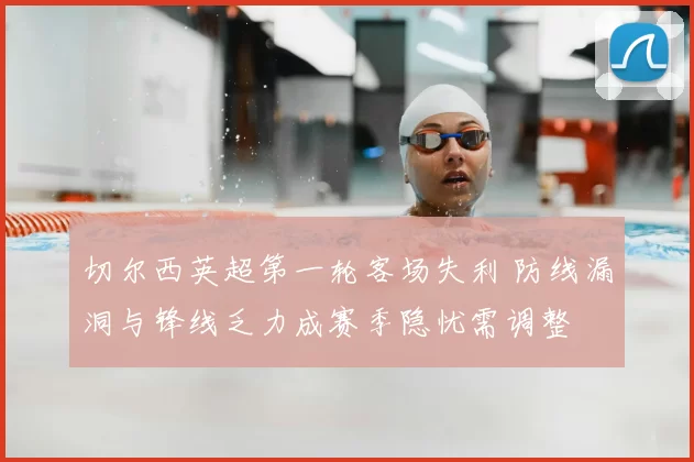 切尔西英超第一轮客场失利 防线漏洞与锋线乏力成赛季隐忧需调整