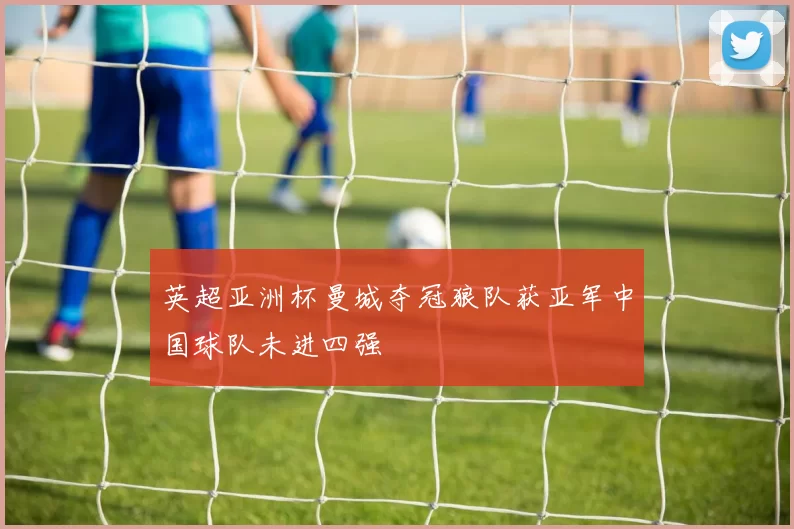 英超亚洲杯曼城夺冠狼队获亚军中国球队未进四强