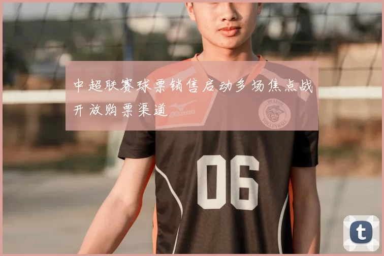 中超联赛球票销售启动多场焦点战开放购票渠道