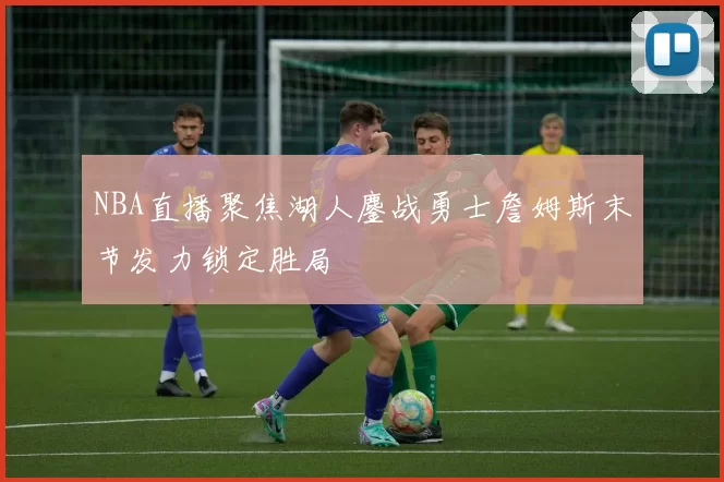 NBA直播聚焦湖人鏖战勇士詹姆斯末节发力锁定胜局