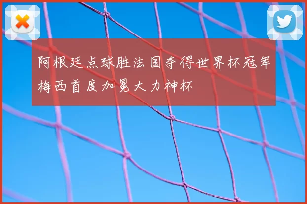 阿根廷点球胜法国夺得世界杯冠军梅西首度加冕大力神杯