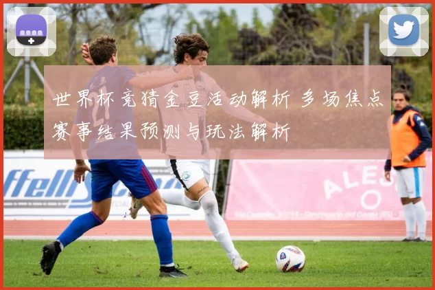 世界杯竞猜金豆活动解析 多场焦点赛事结果预测与玩法解析