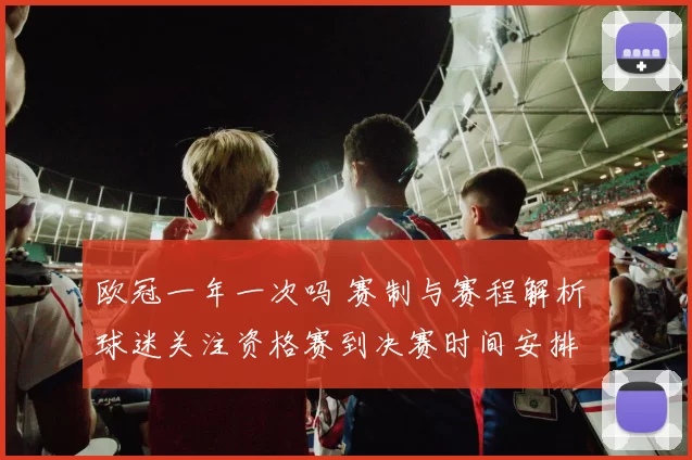欧冠一年一次吗 赛制与赛程解析 球迷关注资格赛到决赛时间安排