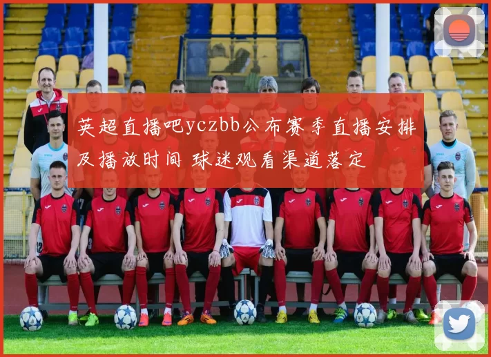 英超直播吧yczbb公布赛季直播安排及播放时间 球迷观看渠道落定