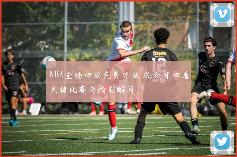 NBA全场回放免费开放 观众可回看关键比赛与精彩瞬间