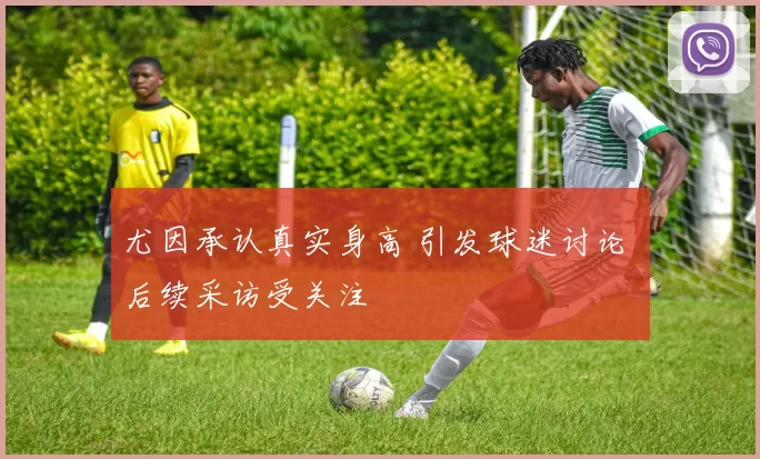 尤因承认真实身高 引发球迷讨论 后续采访受关注