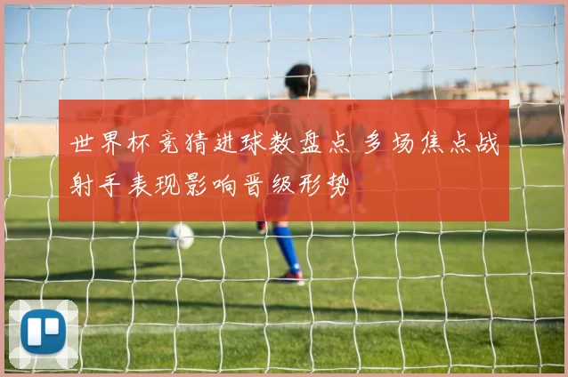 世界杯竞猜进球数盘点 多场焦点战射手表现影响晋级形势