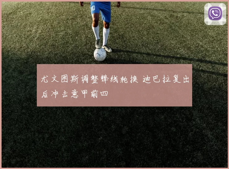 尤文图斯调整锋线轮换 迪巴拉复出后冲击意甲前四